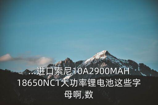 ...進(jìn)口索尼10A2900MAH18650NC1大功率鋰電池這些字母啊,數(shù)