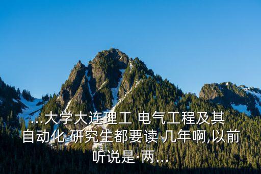 ...大學大連理工 電氣工程及其 自動化 研究生都要讀 幾年啊,以前聽說是·兩...