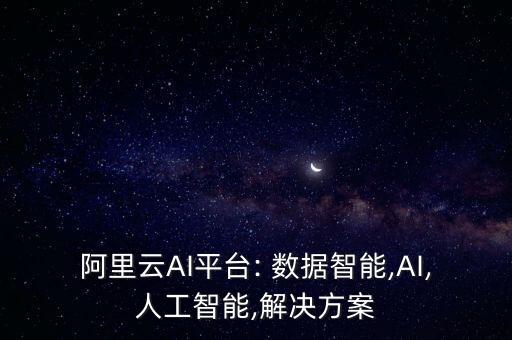 阿里云AI平臺: 數(shù)據(jù)智能,AI,人工智能,解決方案