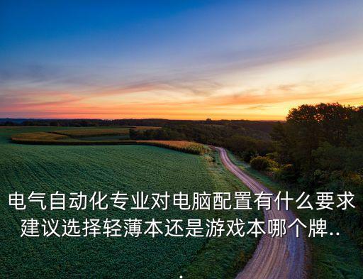 電氣自動(dòng)化專(zhuān)業(yè)對(duì)電腦配置有什么要求建議選擇輕薄本還是游戲本哪個(gè)牌...