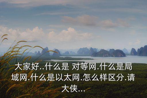 大家好..什么是 對(duì)等網(wǎng).什么是局域網(wǎng).什么是以太網(wǎng).怎么樣區(qū)分.請(qǐng)大俠...