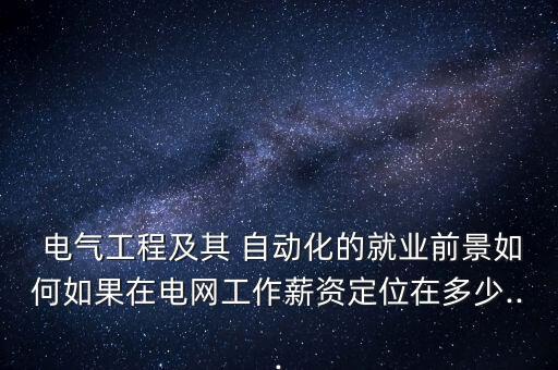  電氣工程及其 自動化的就業(yè)前景如何如果在電網(wǎng)工作薪資定位在多少...