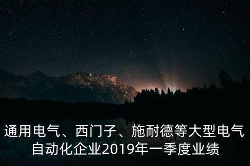通用電氣、西門子、施耐德等大型電氣自動(dòng)化企業(yè)2019年一季度業(yè)績