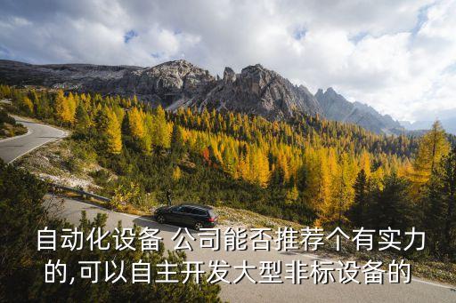  自動(dòng)化設(shè)備 公司能否推薦個(gè)有實(shí)力的,可以自主開(kāi)發(fā)大型非標(biāo)設(shè)備的