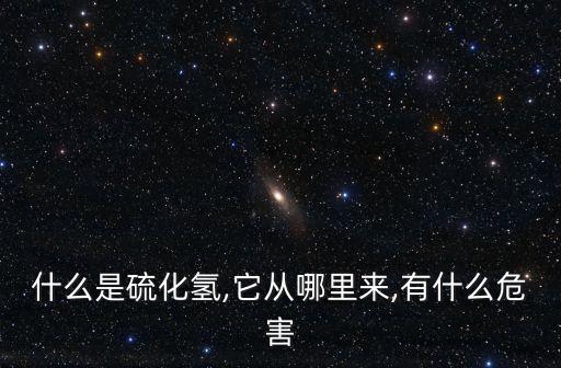 什么是硫化氫,它從哪里來,有什么危害