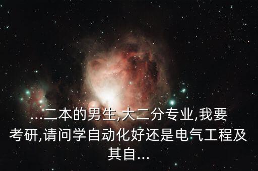 ...二本的男生,大二分專業(yè),我要考研,請(qǐng)問(wèn)學(xué)自動(dòng)化好還是電氣工程及其自...
