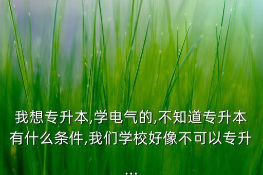 我想專升本,學(xué)電氣的,不知道專升本有什么條件,我們學(xué)校好像不可以專升...