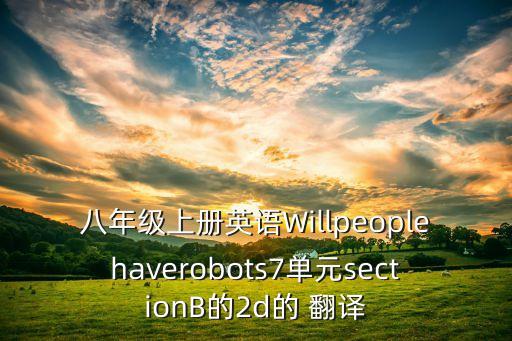 八年級(jí)上冊(cè)英語Willpeoplehaverobots7單元sectionB的2d的 翻譯