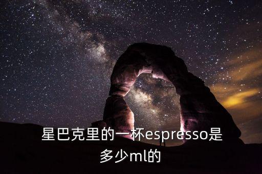  星巴克里的一杯espresso是多少ml的
