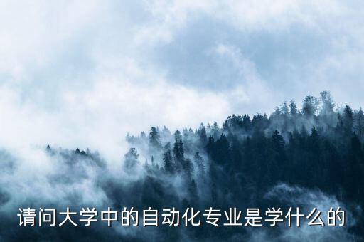 請(qǐng)問(wèn)大學(xué)中的自動(dòng)化專業(yè)是學(xué)什么的