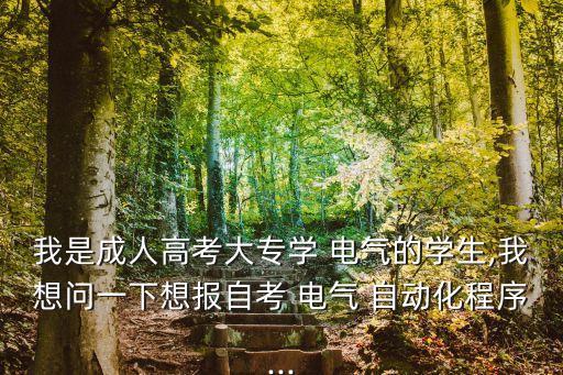 我是成人高考大專學 電氣的學生,我想問一下想報自考 電氣 自動化程序...