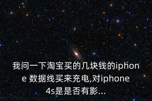 我問一下淘寶買的幾塊錢的iphone 數(shù)據(jù)線買來充電,對iphone4s是是否有影...