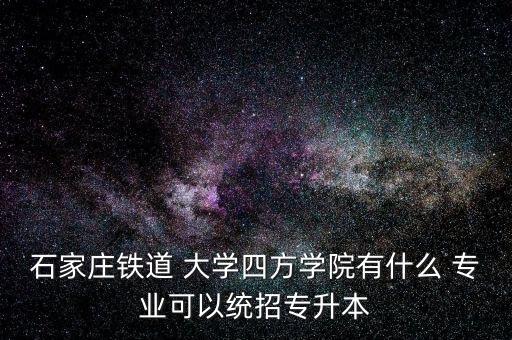 石家莊鐵道 大學(xué)四方學(xué)院有什么 專業(yè)可以統(tǒng)招專升本
