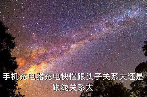 手機充電器充電快慢跟頭子關系大還是跟線關系大