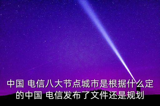 中國 電信八大節(jié)點城市是根據(jù)什么定的中國 電信發(fā)布了文件還是規(guī)劃