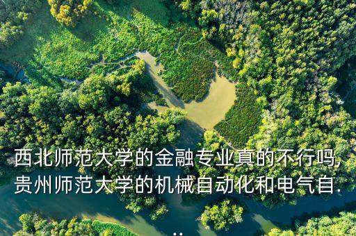 西北師范大學(xué)的金融專業(yè)真的不行嗎,貴州師范大學(xué)的機(jī)械自動(dòng)化和電氣自...