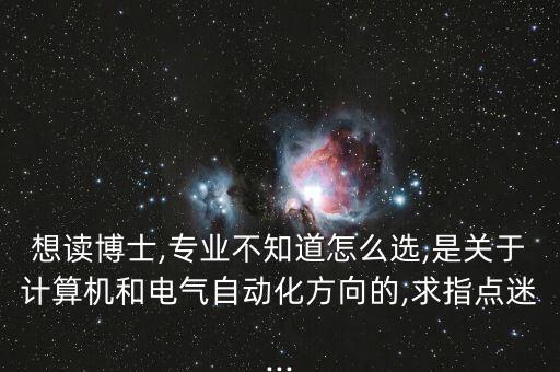 想讀博士,專業(yè)不知道怎么選,是關于計算機和電氣自動化方向的,求指點迷...