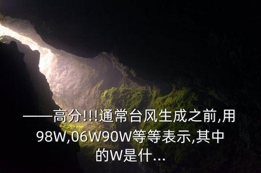 ——高分!!!通常臺(tái)風(fēng)生成之前,用98W,06W90W等等表示,其中的W是什...