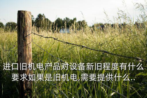進(jìn)口舊機(jī)電產(chǎn)品對(duì)設(shè)備新舊程度有什么要求如果是舊機(jī)電,需要提供什么...