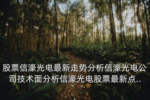 股票信濠光電最新走勢(shì)分析信濠光電公司技術(shù)面分析信濠光電股票最新點(diǎn)...