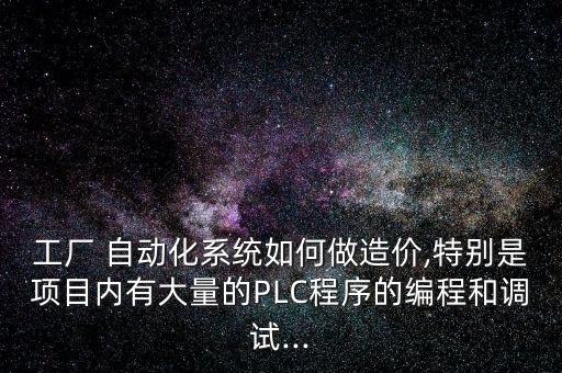 工廠 自動化系統(tǒng)如何做造價,特別是項目內(nèi)有大量的PLC程序的編程和調(diào)試...