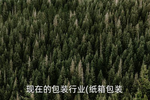 現(xiàn)在的包裝行業(yè)(紙箱包裝