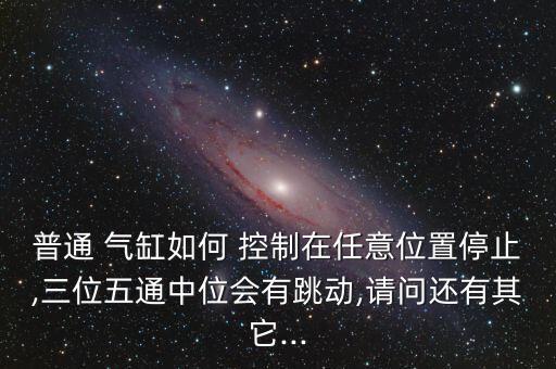 普通 氣缸如何 控制在任意位置停止,三位五通中位會(huì)有跳動(dòng),請(qǐng)問還有其它...