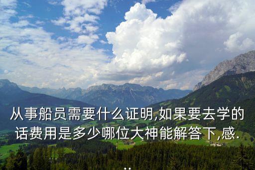 從事船員需要什么證明,如果要去學(xué)的話費(fèi)用是多少哪位大神能解答下,感...