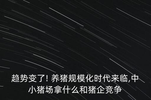 趨勢變了! 養(yǎng)豬規(guī)?；瘯r(shí)代來臨,中小豬場拿什么和豬企競爭