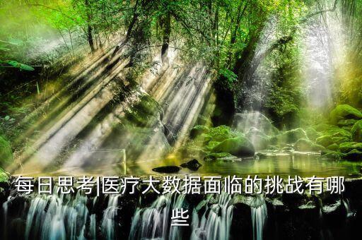 每日思考|醫(yī)療大數(shù)據(jù)面臨的挑戰(zhàn)有哪些