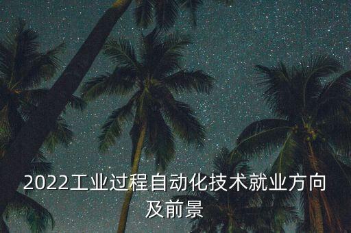 2022工業(yè)過程自動化技術(shù)就業(yè)方向及前景