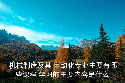  機(jī)械制造及其 自動(dòng)化專(zhuān)業(yè)主要有哪些課程 學(xué)習(xí)的主要內(nèi)容是什么