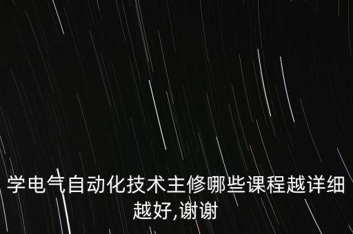 學(xué)電氣自動(dòng)化技術(shù)主修哪些課程越詳細(xì)越好,謝謝