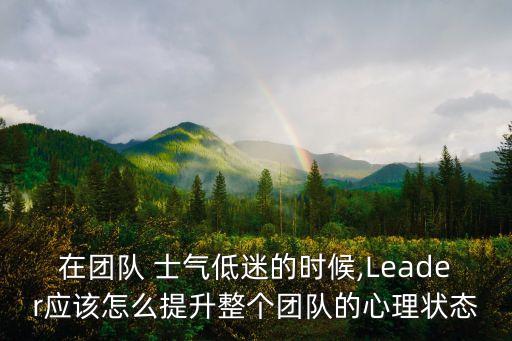 在團隊 士氣低迷的時候,Leader應(yīng)該怎么提升整個團隊的心理狀態(tài)