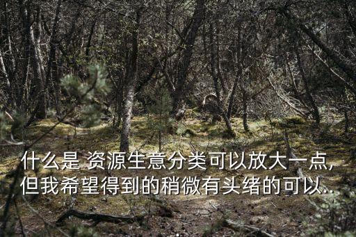 什么是 資源生意分類可以放大一點(diǎn),但我希望得到的稍微有頭緒的可以...