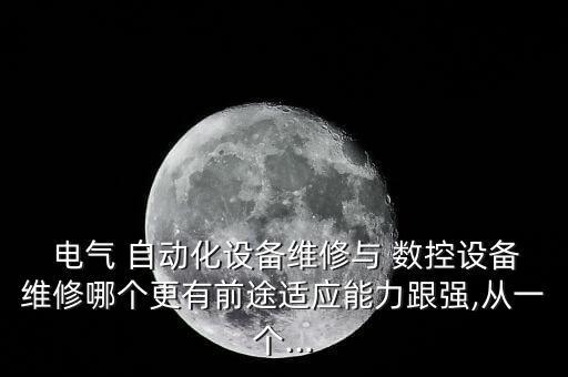  電氣 自動(dòng)化設(shè)備維修與 數(shù)控設(shè)備維修哪個(gè)更有前途適應(yīng)能力跟強(qiáng),從一個(gè)...