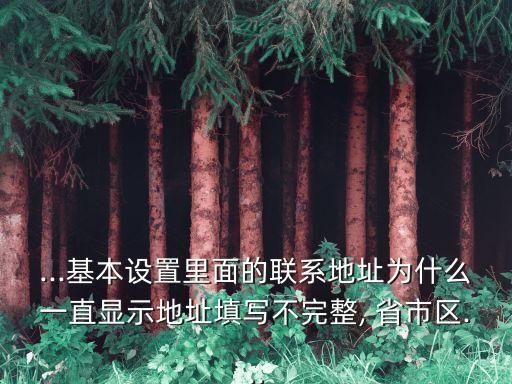 ...基本設(shè)置里面的聯(lián)系地址為什么一直顯示地址填寫不完整, 省市區(qū)...