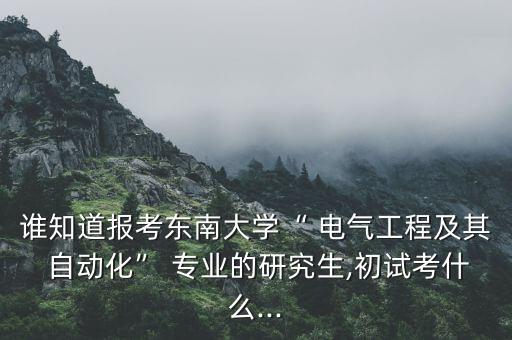 誰知道報考東南大學(xué)“ 電氣工程及其 自動化” 專業(yè)的研究生,初試考什么...