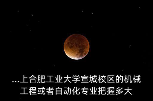 ...上合肥工業(yè)大學宣城校區(qū)的機械工程或者自動化專業(yè)把握多大