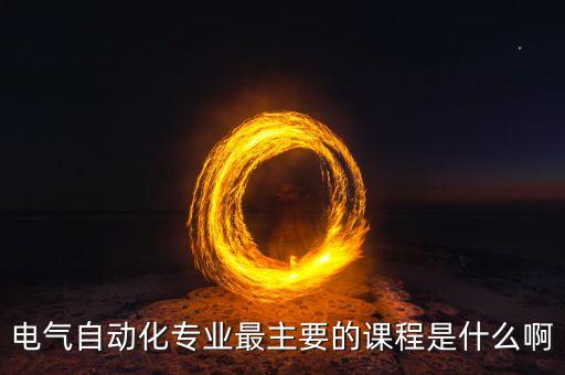 電氣自動化專業(yè)最主要的課程是什么啊