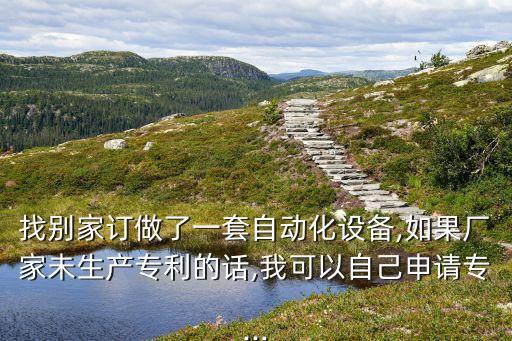 找別家訂做了一套自動(dòng)化設(shè)備,如果廠家未生產(chǎn)專利的話,我可以自己申請(qǐng)專...