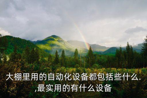 大棚里用的自動(dòng)化設(shè)備都包括些什么.,最實(shí)用的有什么設(shè)備