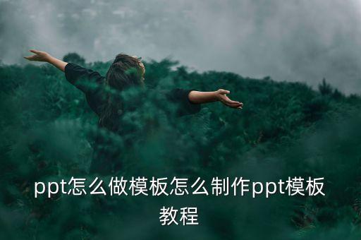 ppt怎么做模板怎么制作ppt模板教程