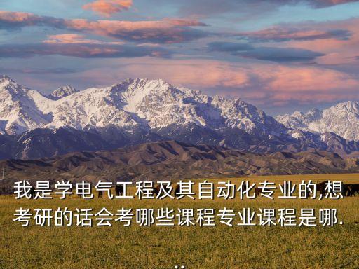 我是學(xué)電氣工程及其自動(dòng)化專業(yè)的,想考研的話會(huì)考哪些課程專業(yè)課程是哪...