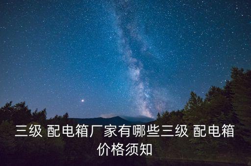 三級(jí) 配電箱廠家有哪些三級(jí) 配電箱價(jià)格須知