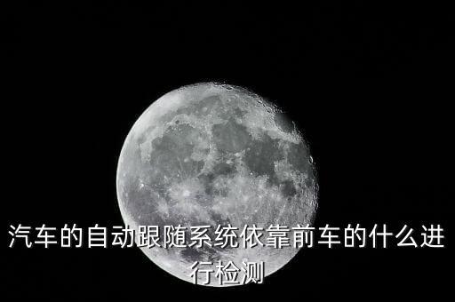 汽車的自動跟隨系統(tǒng)依靠前車的什么進行檢測