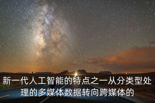 新一代人工智能的特點(diǎn)之一從分類型處理的多媒體數(shù)據(jù)轉(zhuǎn)向跨媒體的