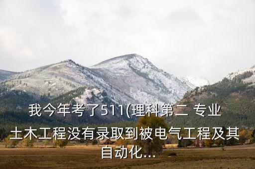 我今年考了511(理科第二 專業(yè) 土木工程沒有錄取到被電氣工程及其 自動化...