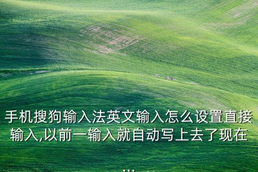 手機搜狗輸入法英文輸入怎么設(shè)置直接輸入,以前一輸入就自動寫上去了現(xiàn)在...