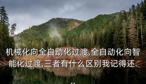 機(jī)械化向全自動(dòng)化過(guò)渡,全自動(dòng)化向智能化過(guò)渡,三者有什么區(qū)別我記得還...